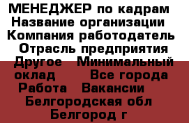 МЕНЕДЖЕР по кадрам › Название организации ­ Компания-работодатель › Отрасль предприятия ­ Другое › Минимальный оклад ­ 1 - Все города Работа » Вакансии   . Белгородская обл.,Белгород г.